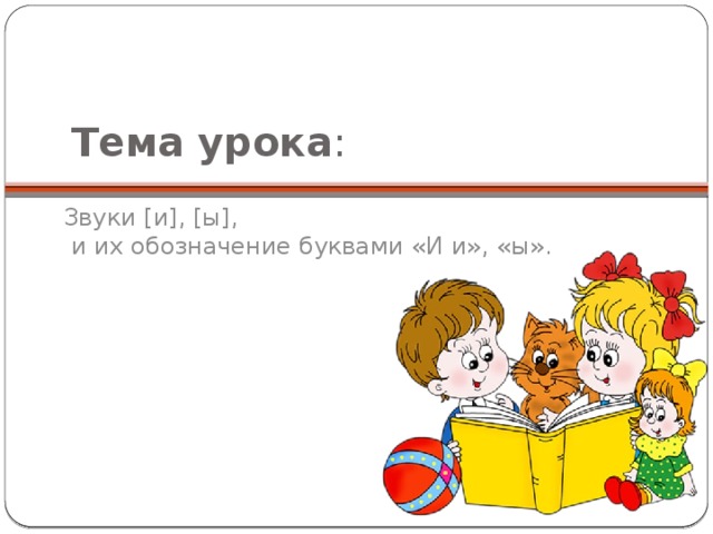 Тема урока : Звуки [и], [ы],  и их обозначение буквами «И и», «ы».