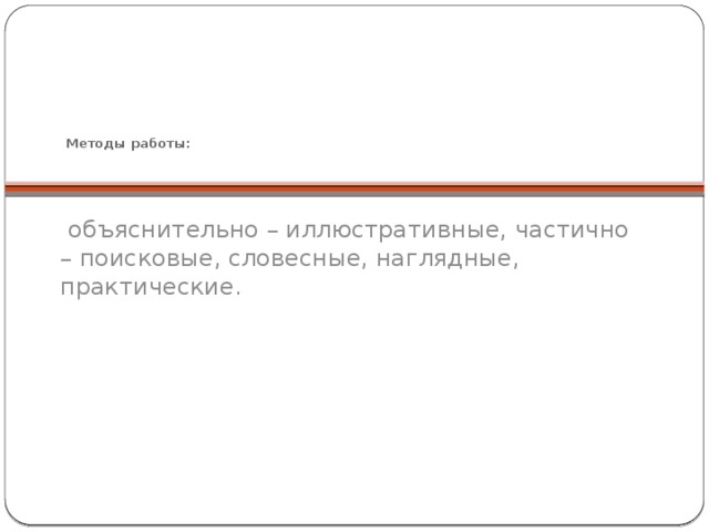 Методы работы:  объяснительно – иллюстративные, частично – поисковые, словесные, наглядные, практические.