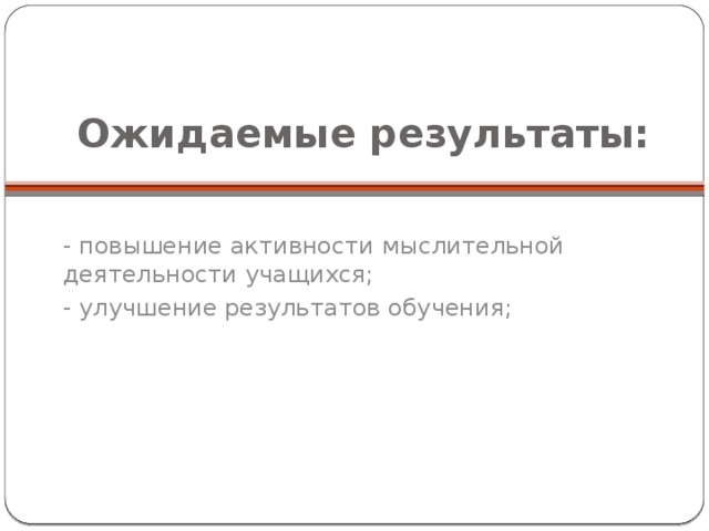 Ожидаемые результаты:   - повышение активности мыслительной деятельности учащихся; - улучшение результатов обучения;    