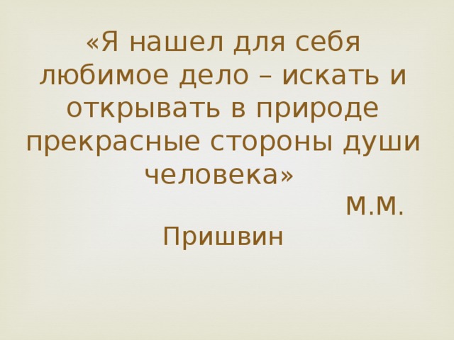 « Я нашел для себя любимое дело – искать и открывать в природе прекрасные стороны души человека »   М.М. Пришвин