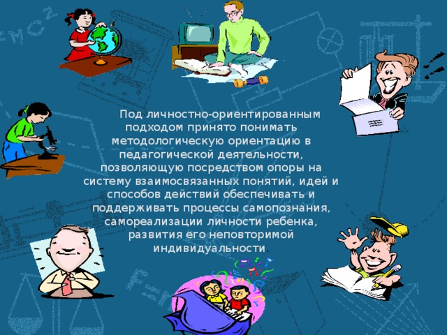 Под личностно-ориентированным подходом принято понимать методологическую ориентацию в педагогической деятельности, позволяющую посредством опоры на систему взаимосвязанных понятий, идей и способов действий обеспечивать и поддерживать процессы самопознания, самореализации личности ребенка, развития его неповторимой индивидуальности .