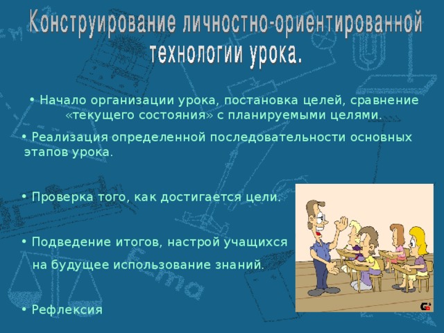 Начало организации урока, постановка целей, сравнение «текущего состояния» с планируемыми целями.  Реализация определенной последовательности основных этапов урока.  Проверка того, как достигается цели.   Подведение итогов, настрой учащихся  на будущее использование знаний.  Рефлексия