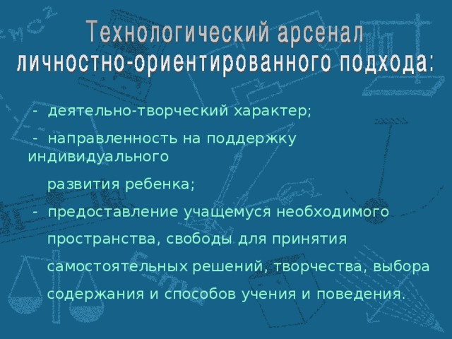 - деятельно-творческий характер;  - направленность на поддержку индивидуального  развития ребенка;  - предоставление учащемуся необходимого  пространства, свободы для принятия  самостоятельных решений, творчества, выбора  содержания и способов учения и поведения.