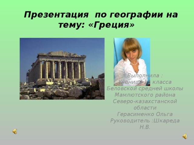 Презентация по географии на тему: «Греция»  Выполнила : Ученица 11 класса Беловской средней школы Мамлютского района Северо-казахстанской области Герасименко Ольга Руководитель :Шкареда Н.В.