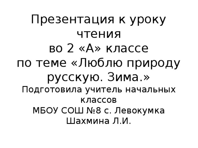 Презентация к уроку чтения  во 2 «А» классе  по теме «Люблю природу русскую. Зима.»  Подготовила учитель начальных классов  МБОУ СОШ №8 с. Левокумка  Шахмина Л.И.