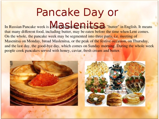 Pancake Day or Maslenitsa In Russian Pancake week is called Maslenitsa, this word means 