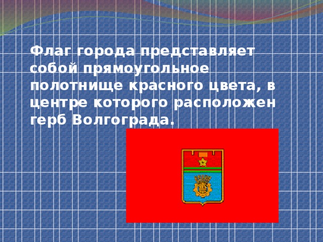 Флаг города представляет собой прямоугольное полотнище красного цвета, в центре которого расположен герб Волгограда.