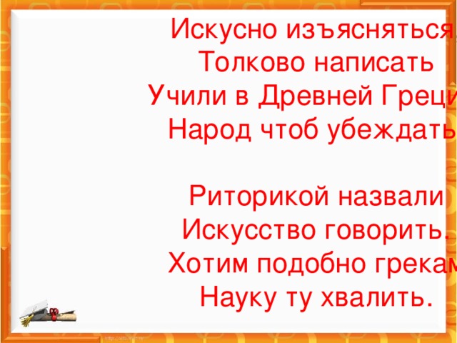 Искусно изъясняться , Толково написать Учили в Древней Греции, Народ чтоб убеждать.   Риторикой назвали Искусство говорить. Хотим подобно грекам Науку ту хвалить.