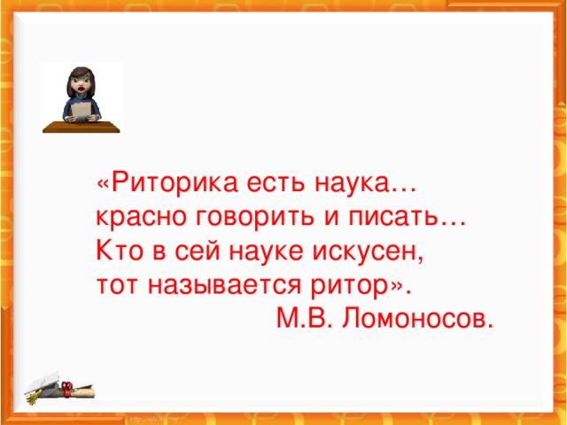 «Риторика есть наука… красно говорить и писать… Кто в сей науке искусен, тот называется ритор».  М.В. Ломоносов.