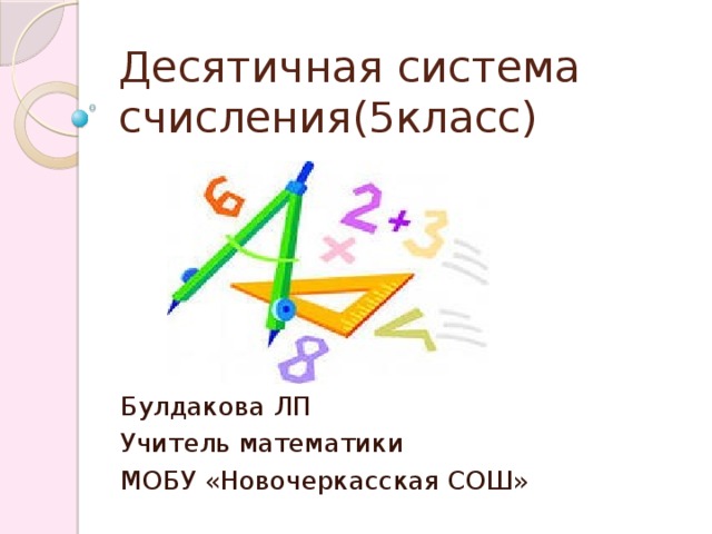 Десятичная система счисления(5класс) Булдакова ЛП Учитель математики МОБУ «Новочеркасская СОШ»