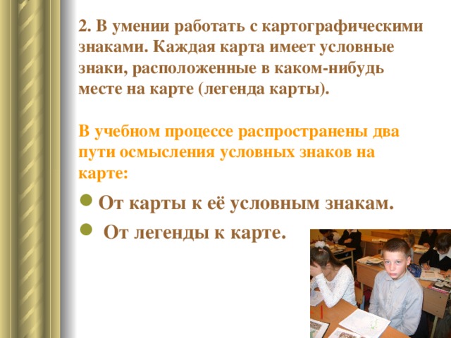 2. В умении работать с картографическими знаками. Каждая карта имеет условные знаки, расположенные в каком-нибудь месте на карте  (легенда карты).    В учебном процессе распространены два пути осмысления условных знаков на карте: