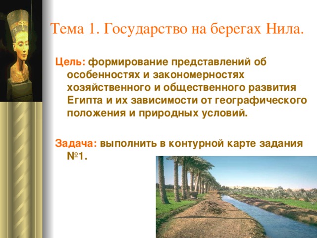 Тема 1. Государство на берегах Нила. Цель: формирование представлений об особенностях и закономерностях хозяйственного и общественного развития Египта и их зависимости от географического положения и природных условий. Задача: выполнить в контурной карте задания №1.