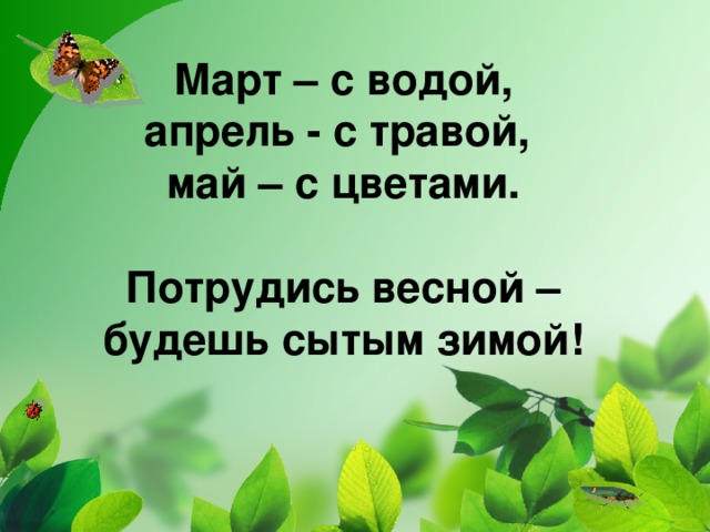 Март – с водой,  апрель - с травой,  май – с цветами.   Потрудись весной – будешь сытым зимой!