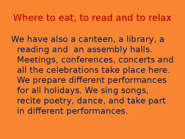 Where to eat, to read and to relax We have also a canteen, a library, a reading and an assembly halls. Meetings, conferences, concerts and all the celebrations take place here. We prepare different performances for all holidays. We sing songs, recite poetry, dance, and take part in different performances.