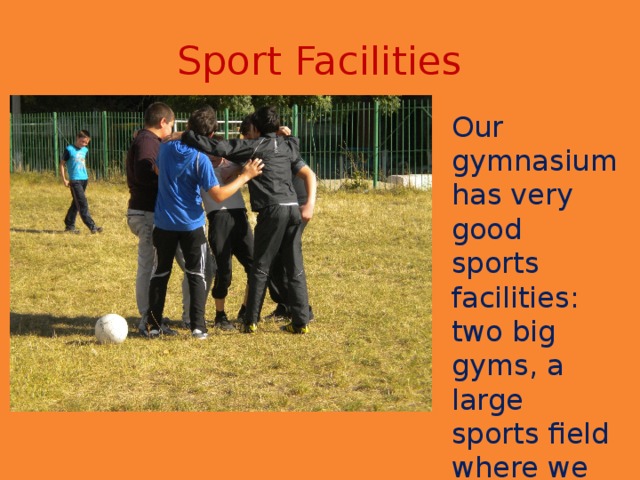 Sport Facilities Our gymnasium has very good sports facilities: two big gyms, a large sports field where we play football