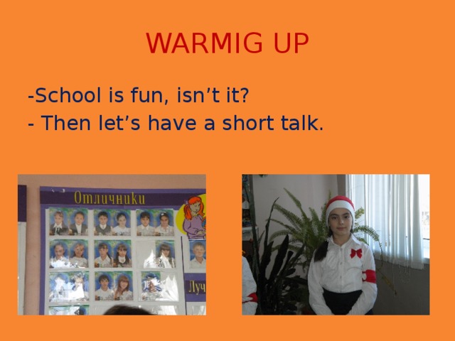WARMIG UP -School is fun, isn’t it? - Then let’s have a short talk.