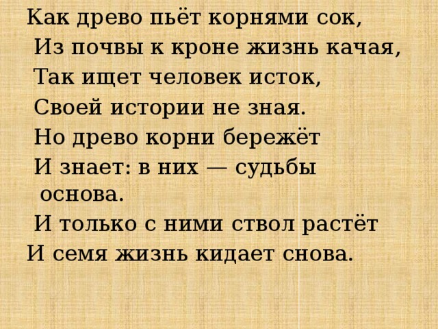 Как древо пьёт корнями сок,  Из почвы к кроне жизнь качая,  Так ищет человек исток,  Своей истории не зная.  Но древо корни бережёт  И знает: в них — судьбы основа.  И только с ними ствол растёт И семя жизнь кидает снова.