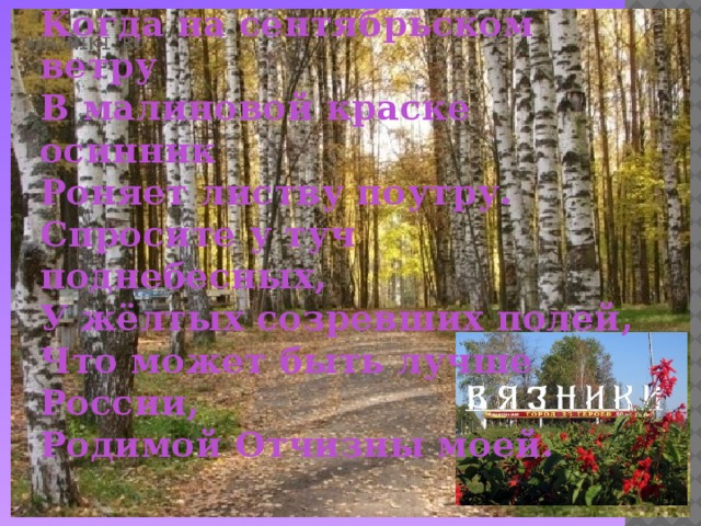 Что может быть лучше России,  Когда на сентябрьском ветру  В малиновой краске осинник  Роняет листву поутру.  Спросите у туч поднебесных,  У жёлтых созревших полей,  Что может быть лучше России,  Родимой Отчизны моей.