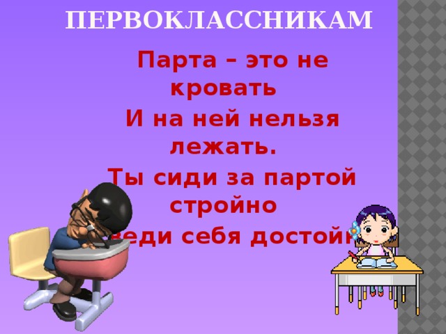 Наказ первоклассникам Парта – это не кровать И на ней нельзя лежать. Ты сиди за партой стройно И веди себя достойно.