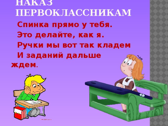 Наказ первоклассникам Спинка прямо у тебя. Это делайте, как я. Ручки мы вот так кладем И заданий дальше ждем .