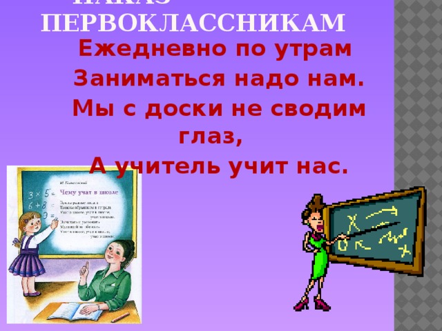 Наказ первоклассникам Ежедневно по утрам Заниматься надо нам. Мы с доски не сводим глаз, А учитель учит нас.