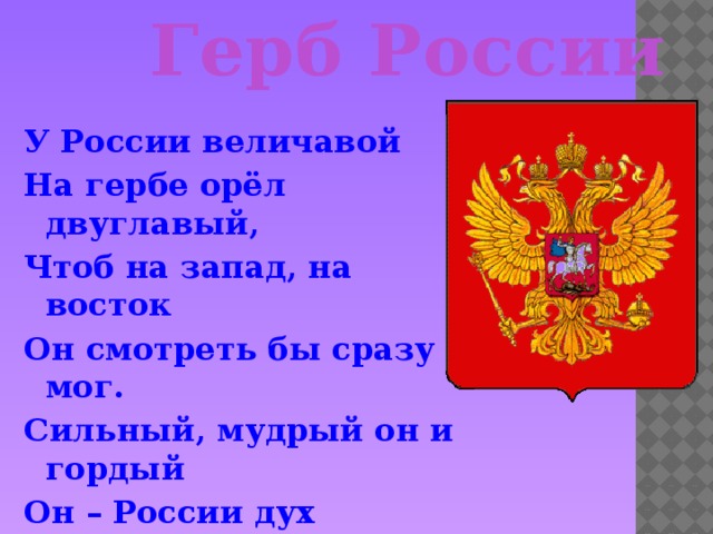 Герб России У России величавой На гербе орёл двуглавый, Чтоб на запад, на восток Он смотреть бы сразу мог. Сильный, мудрый он и гордый Он – России дух свободный.