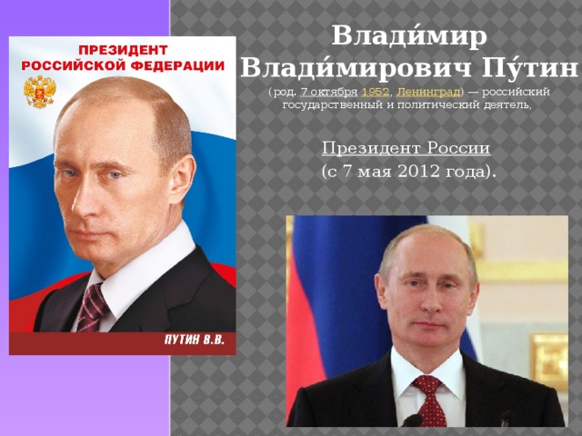 Влади́мир Влади́мирович Пу́тин  (род. 7 октября  1952 , Ленинград ) — российский государственный и политический деятель, Президент России  (с 7 мая 2012 года).