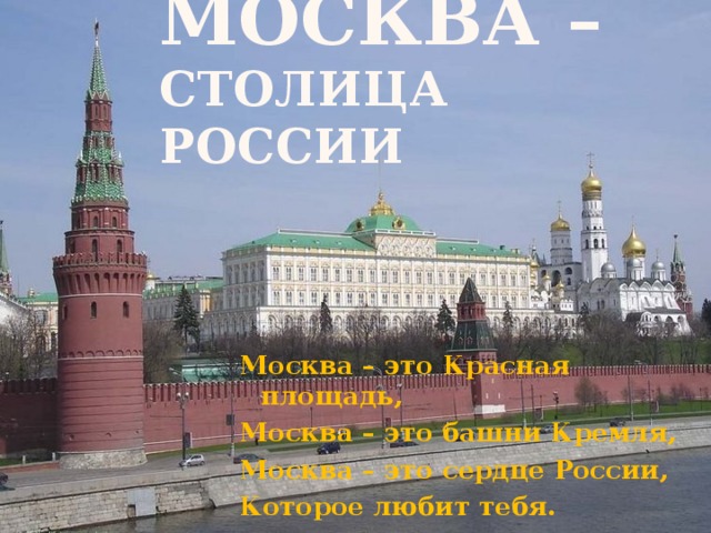 Москва – столица России Москва – это Красная площадь, Москва – это башни Кремля, Москва – это сердце России, Которое любит тебя.