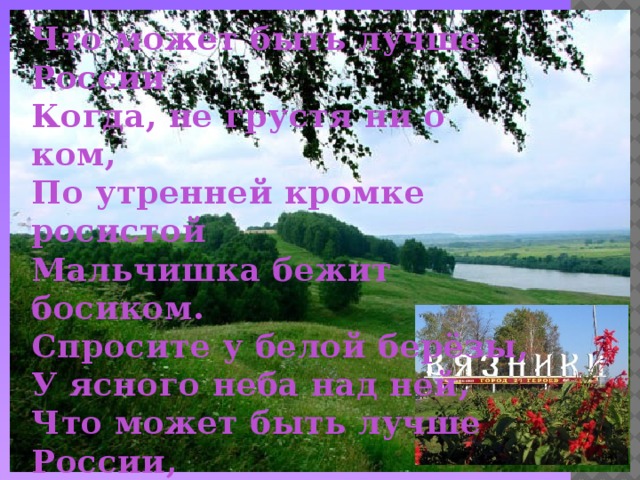 Что может быть лучше России  Когда, не грустя ни о ком,  По утренней кромке росистой  Мальчишка бежит босиком.  Спросите у белой берёзы,  У ясного неба над ней,  Что может быть лучше России,  Любви безграничной моей.