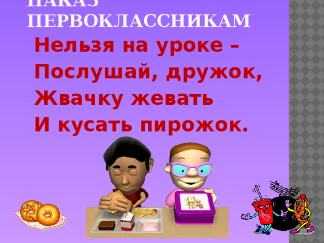 Наказ первоклассникам Нельзя на уроке – Послушай, дружок, Жвачку жевать И кусать пирожок.