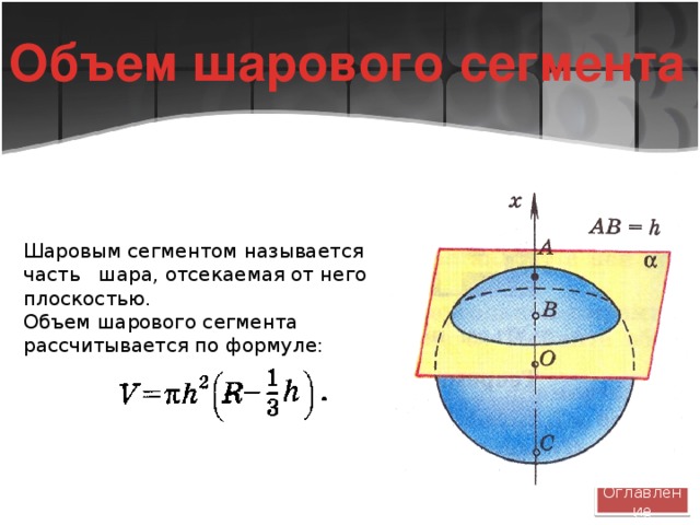 Объем шарового сегмента Шаровым сегментом называется часть шара, отсекаемая от него плоскостью. Объем шарового сегмента рассчитывается по формуле: Оглавление