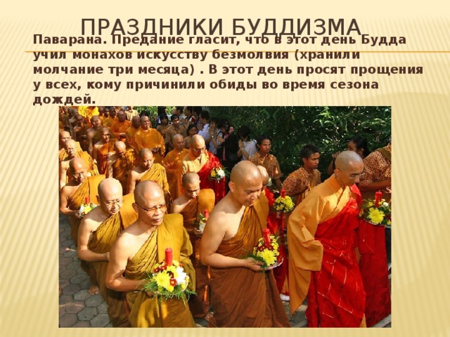Праздники буддизма Паварана. Предание гласит, что в этот день Будда учил монахов искусству безмолвия (хранили молчание три месяца) . В этот день просят прощения у всех, кому причинили обиды во время сезона дождей.