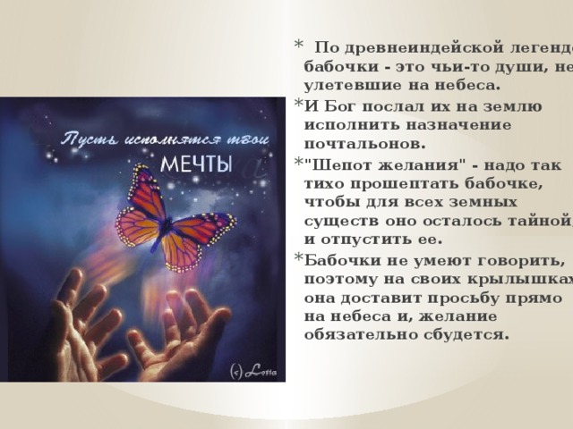   По древнеиндейской легенде бабочки - это чьи-то души, не улетевшие на небеса. И Бог послал их на землю исполнить назначение почтальонов. 