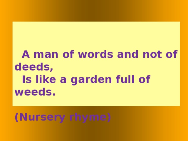 A man of words and not of deeds,  Is like a garden full of weeds.  (Nursery rhyme)  