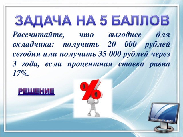 Рассчитайте, что выгоднее для вкладчика: получить 20 000 рублей сегодня или получить 35 000 рублей через 3 года, если процентная ставка равна 17%.