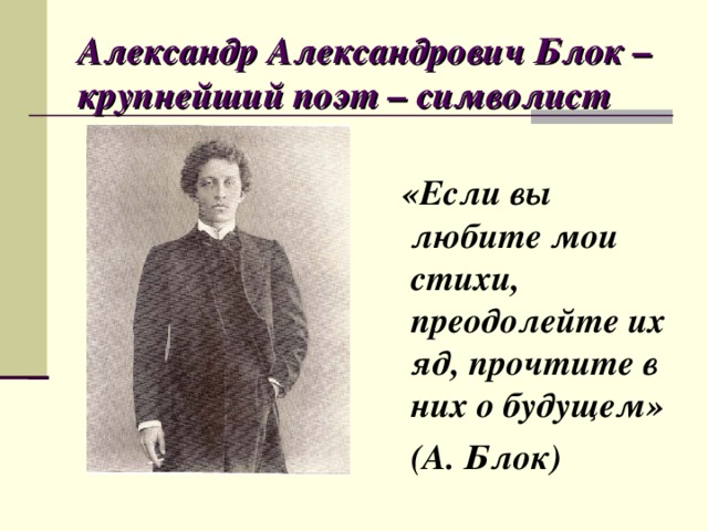 Александр Александрович Блок – крупнейший поэт – символист  «Если вы любите мои стихи, преодолейте их яд, прочтите в них о будущем»  (А. Блок)