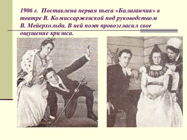1906 г.  Поставлена первая пьеса «Балаганчик» в театре В. Комиссаржевской под руководством  В. Мейерхольда. В ней поэт провозгласил свое ощущение кризиса.