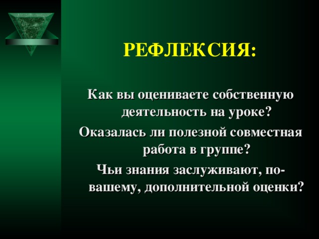 РЕФЛЕКСИЯ: Как вы оцениваете собственную деятельность на уроке? Оказалась ли полезной совместная работа в группе? Чьи знания заслуживают, по-вашему, дополнительной оценки?