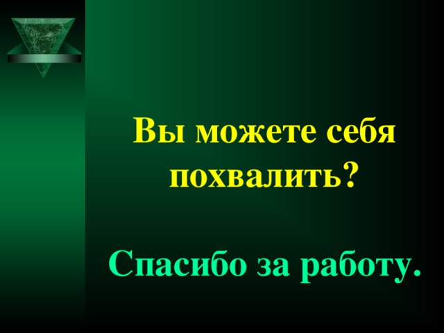 Вы можете себя похвалить?   Спасибо за работу.