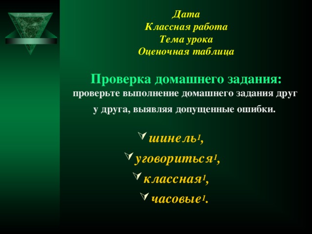 Дата  Классная работа  Тема урока  Оценочная таблица   Проверка домашнего задания:  проверьте выполнение домашнего задания друг у друга, выявляя допущенные ошибки.