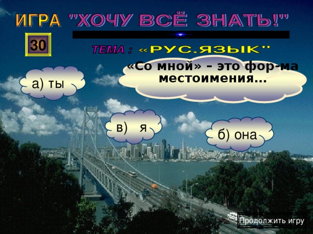 «Со мной» – это фор-ма местоимения… 30 а) ты в) я б) она Продолжить игру