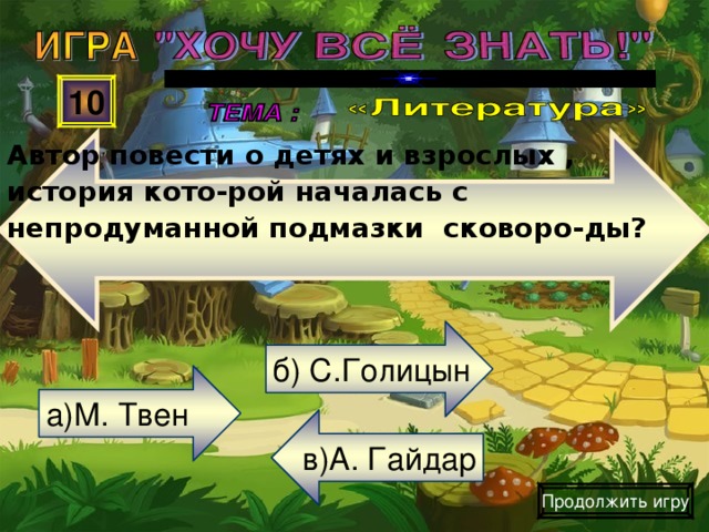 Автор повести о детях и взрослых , история кото-рой началась с непродуманной подмазки сковоро-ды? 10 б) С.Голицын а)М. Твен в)А. Гайдар Продолжить игру