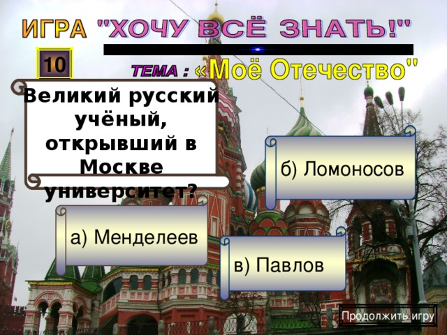 Великий русский учёный, открывший в Москве университет? 10 б) Ломоносов а) Менделеев в) Павлов Продолжить игру