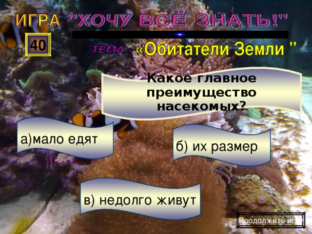 Какое главное преимущество насекомых? 40 а)мало едят б) их размер в) недолго живут Продолжить игру