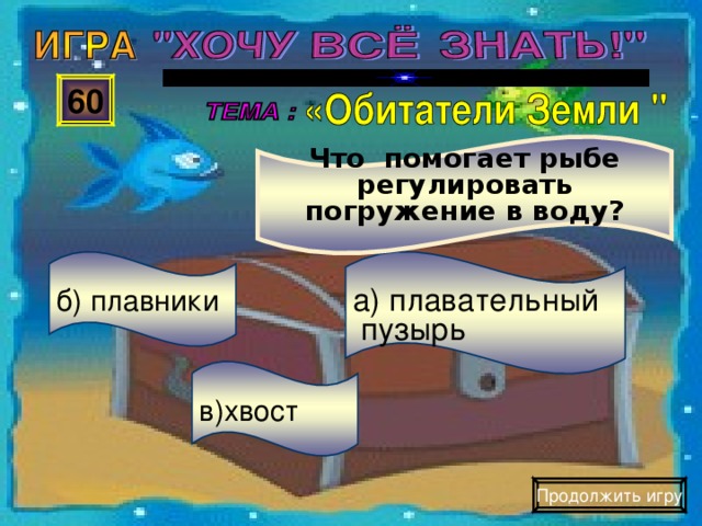 Что помогает рыбе регулировать погружение в воду? 60 б) плавники а) плавательный  пузырь в)хвост Продолжить игру