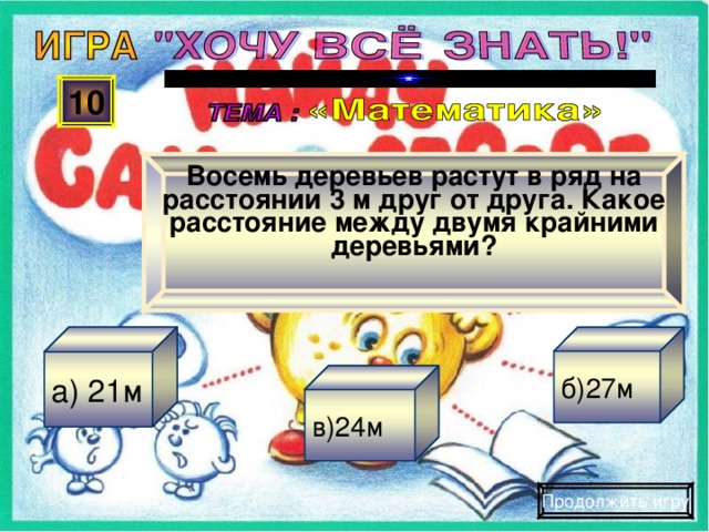 Восемь деревьев растут в ряд на расстоянии 3 м друг от друга. Какое расстояние между двумя крайними деревьями? 10 а) 21м б)27м в)24м Продолжить игру