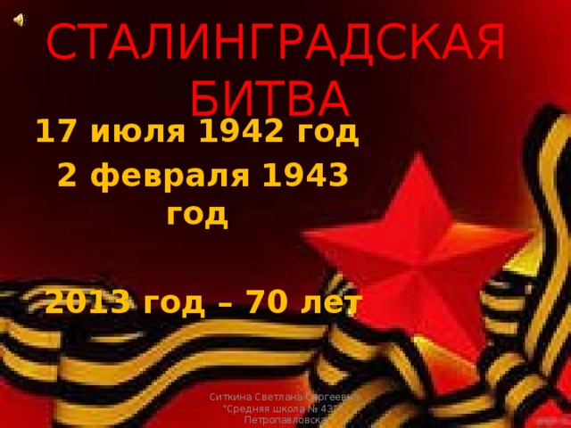 СТАЛИНГРАДСКАЯ БИТВА 17 июля 1942 год 2 февраля 1943 год  2013 год – 70 лет  Ситкина Светлана Сергеевна 