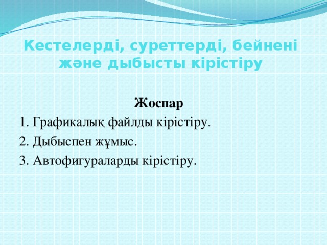 Кестелерді, суреттерді, бейнені және дыбысты кірістіру Жоспар 1. Графикалық файлды кірістіру. 2. Дыбыспен жұмыс. 3. Автофигураларды кірістіру.