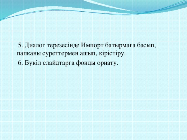 5. Диалог терезесінде Импорт батырмаға басып, папканы суреттермен ашып, кірістіру.  6. Бүкіл слайдтарға фонды орнату.