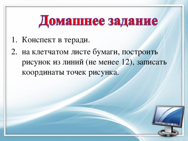 Конспект в теради. на клетчатом листе бумаги, построить рисунок из линий (не менее 12), записать координаты точек рисунка.
